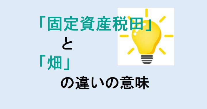 固定資産税田と畑の違いの意味を分かりやすく解説！