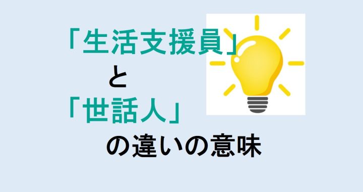 生活支援員と世話人の違いの意味を分かりやすく解説！