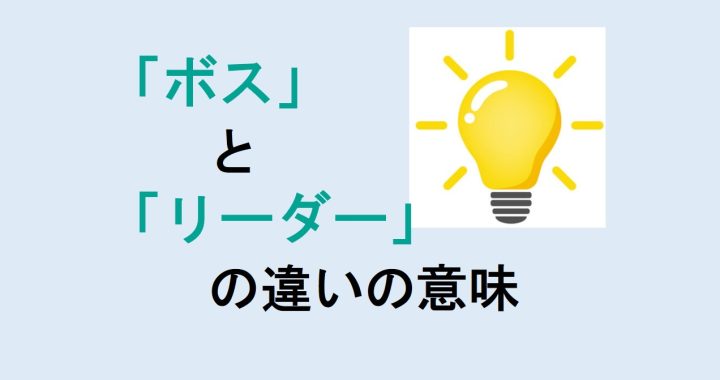 ボスとリーダーの違いの意味を分かりやすく解説！