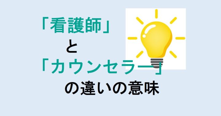 看護師とカウンセラーの違いの意味を分かりやすく解説！