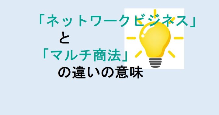 ネットワークビジネスとマルチ商法の違いの意味を分かりやすく解説！