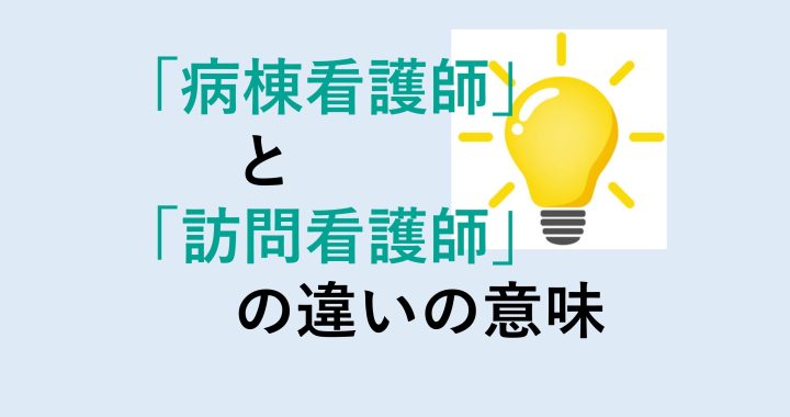 病棟看護師と訪問看護師の違いの意味を分かりやすく解説！