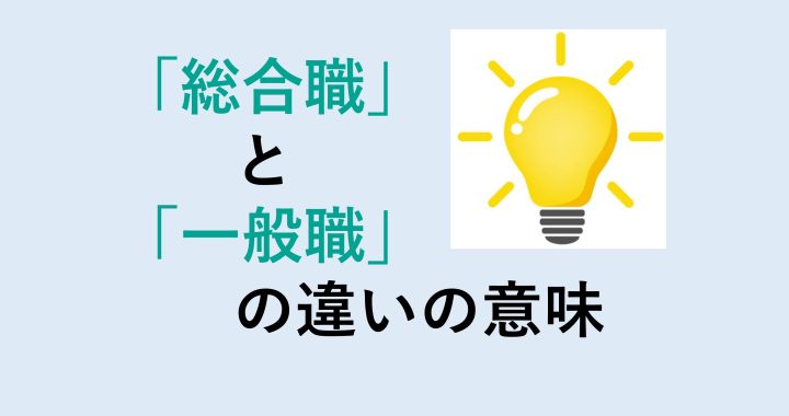 総合職と一般職の違いの意味を分かりやすく解説！