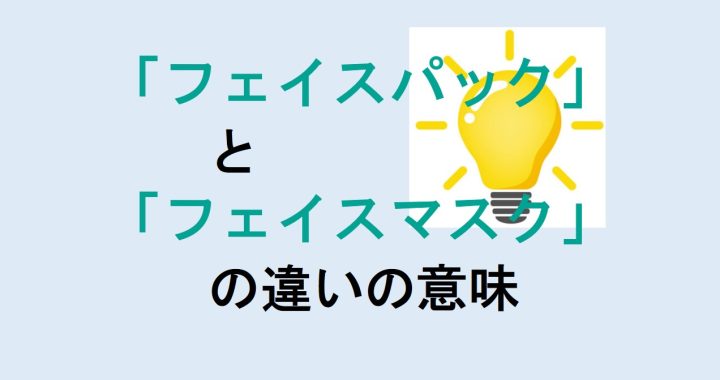 フェイスパックとフェイスマスクの違いの意味を分かりやすく解説！