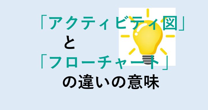 アクティビティ図とフローチャートの違いの意味を分かりやすく解説！