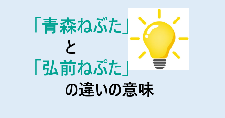 青森ねぶたと弘前ねぷたの違いの意味を分かりやすく解説！