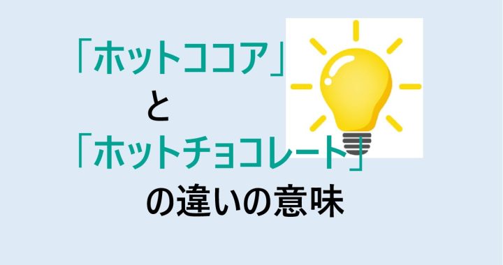 ホットココアとホットチョコレートの違いの意味を分かりやすく解説！