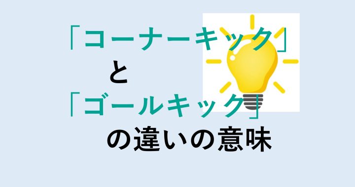 コーナーキックとゴールキックの違いの意味を分かりやすく解説！