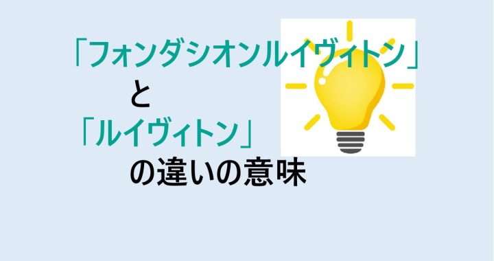 フォンダシオンルイヴィトンとルイヴィトンの違いの意味を分かりやすく解説！