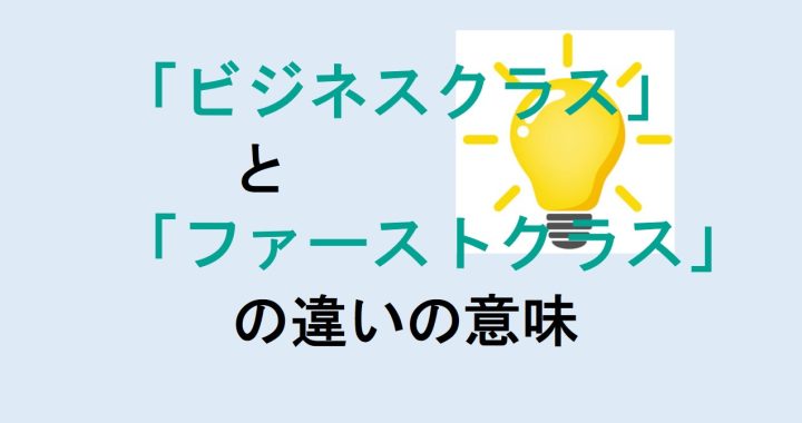 ビジネスクラスとファーストクラスの違いの意味を分かりやすく解説！