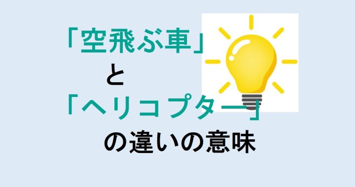 空飛ぶ車とヘリコプターの違いの意味を分かりやすく解説！