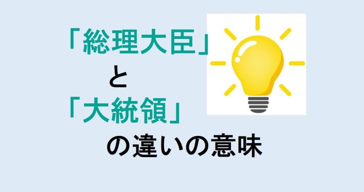 総理大臣と大統領の違いの意味を分かりやすく解説！