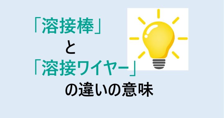 溶接棒と溶接ワイヤーの違いの意味を分かりやすく解説！