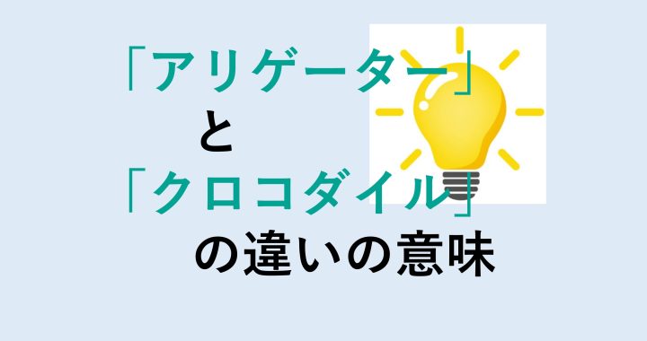 アリゲーターとクロコダイルの違いの意味を分かりやすく解説！