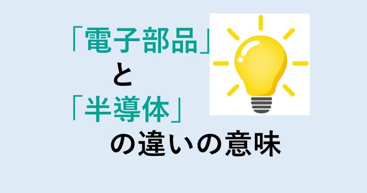 電子部品と半導体の違いの意味を分かりやすく解説！