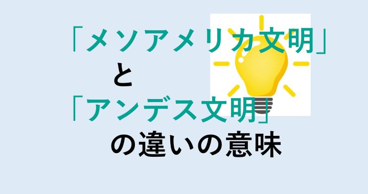 メソアメリカ文明とアンデス文明の違いの意味を分かりやすく解説！