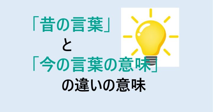 昔の言葉と今の言葉の意味の違いの意味を分かりやすく解説！