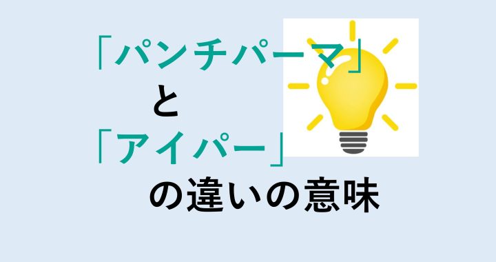 パンチパーマとアイパーの違いの意味を分かりやすく解説！