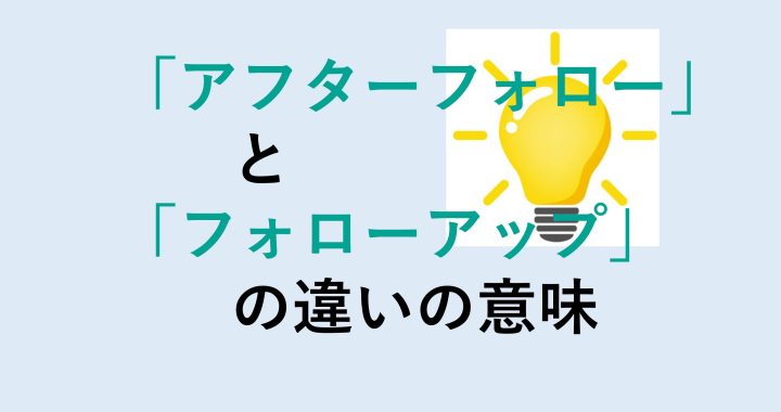 アフターフォローとフォローアップの違いの意味を分かりやすく解説！