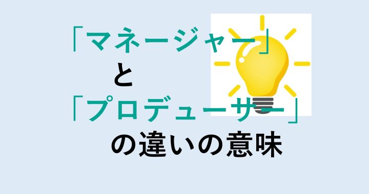 マネージャーとプロデューサーの違いの意味を分かりやすく解説！