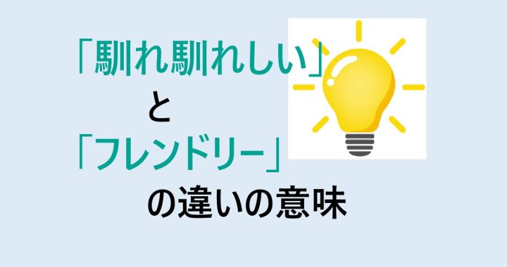 馴れ馴れしいとフレンドリーの違いの意味を分かりやすく解説！