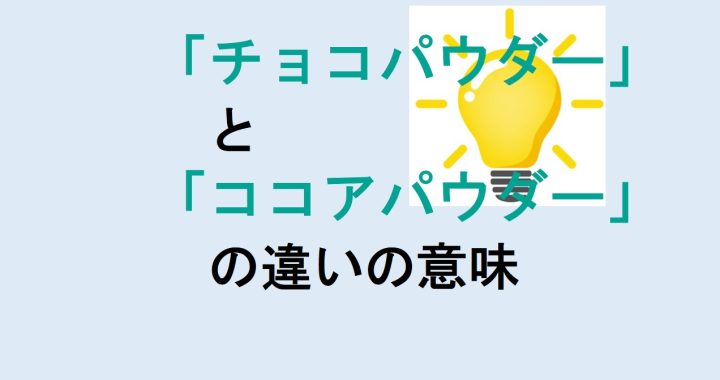 チョコパウダーとココアパウダーの違いの意味を分かりやすく解説！