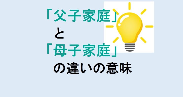 父子家庭と母子家庭の違いの意味を分かりやすく解説！