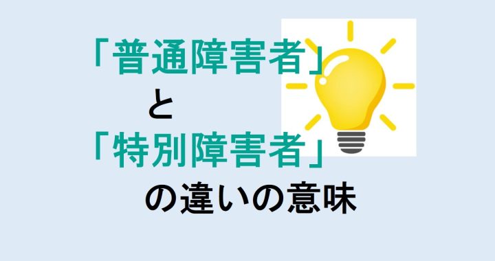 普通障害者と特別障害者の違いの意味を分かりやすく解説！