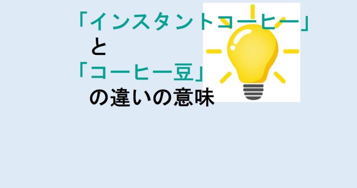 インスタントコーヒーとコーヒー豆の違いの意味を分かりやすく解説！