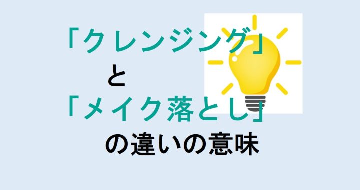 クレンジングとメイク落としの違いの意味を分かりやすく解説！