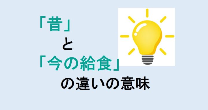 昔と今の給食の違いの意味を分かりやすく解説！