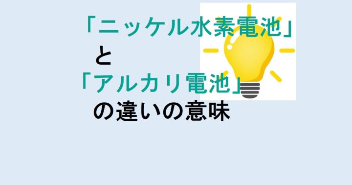 ニッケル水素電池とアルカリ電池の違いの意味を分かりやすく解説！