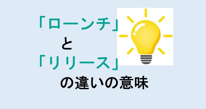 ローンチとリリースの違いの意味を分かりやすく解説！