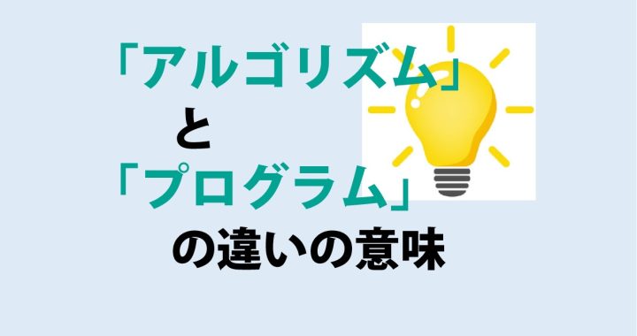 アルゴリズムとプログラムの違いの意味を分かりやすく解説！