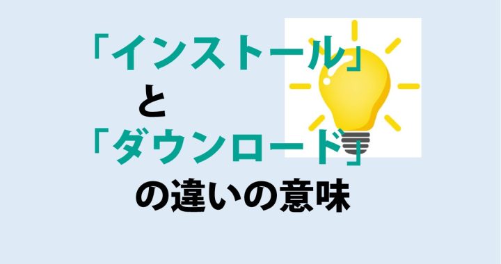 インストールとダウンロードの違いの意味を分かりやすく解説！