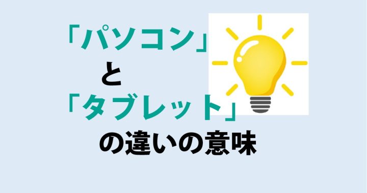 パソコンとタブレットの違いの意味を分かりやすく解説！