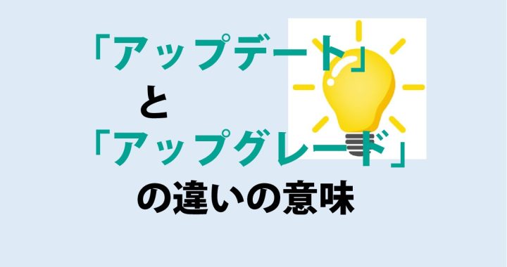 アップデートとアップグレードの違いの意味を分かりやすく解説！