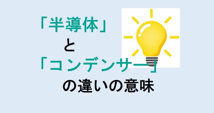 半導体とコンデンサーの違いの意味を分かりやすく解説！