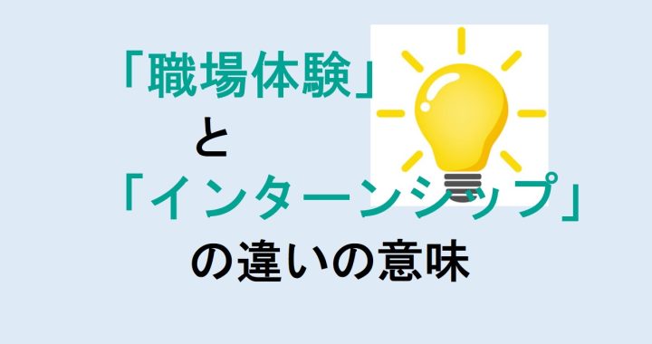 職場体験とインターンシップの違いの意味を分かりやすく解説！