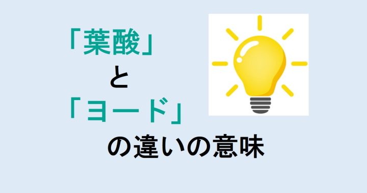 葉酸とヨードの違いの意味を分かりやすく解説！