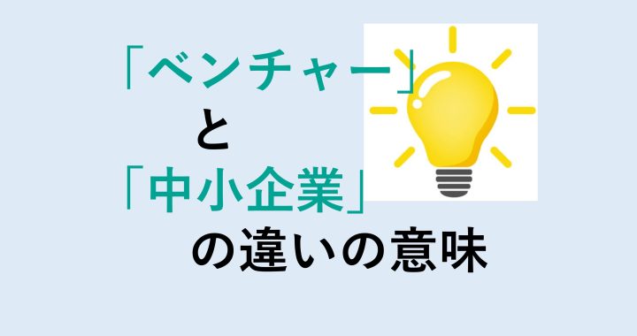 ベンチャーと中小企業の違いの意味を分かりやすく解説！