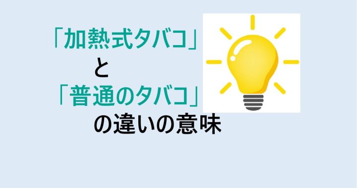 加熱式タバコと普通のタバコの違いの意味を分かりやすく解説！