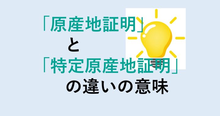 原産地証明と特定原産地証明の違いの意味を分かりやすく解説！