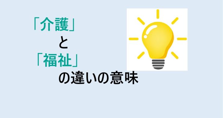 介護と福祉の違いの意味を分かりやすく解説！