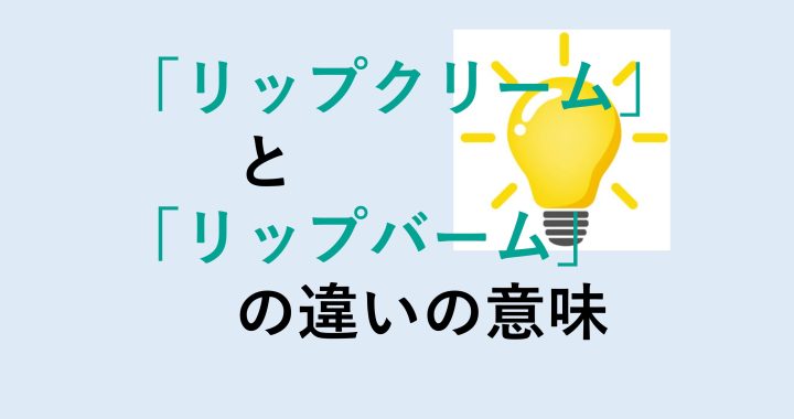 リップクリームとリップバームの違いの意味を分かりやすく解説！