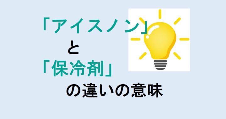 アイスノンと保冷剤の違いの意味を分かりやすく解説！