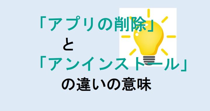 アプリの削除とアンインストールの違いの意味を分かりやすく解説！