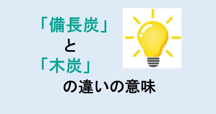 備長炭と木炭の違いの意味を分かりやすく解説！