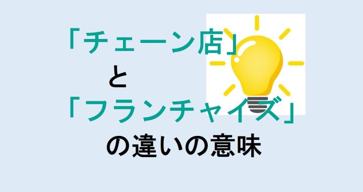 チェーン店とフランチャイズの違いの意味を分かりやすく解説！