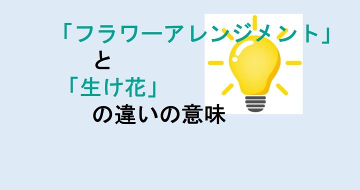 フラワーアレンジメントと生け花の違いの意味を分かりやすく解説！